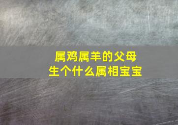 属鸡属羊的父母生个什么属相宝宝