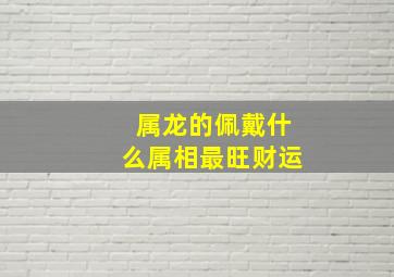 属龙的佩戴什么属相最旺财运