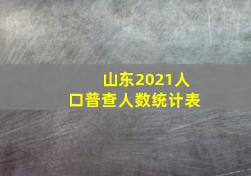 山东2021人口普查人数统计表