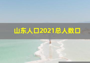 山东人口2021总人数口