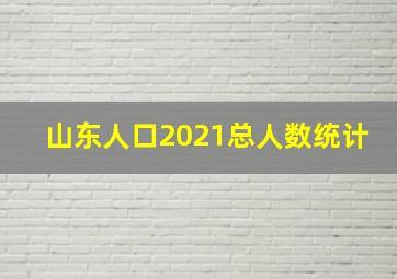 山东人口2021总人数统计