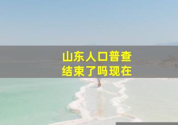 山东人口普查结束了吗现在