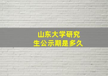 山东大学研究生公示期是多久