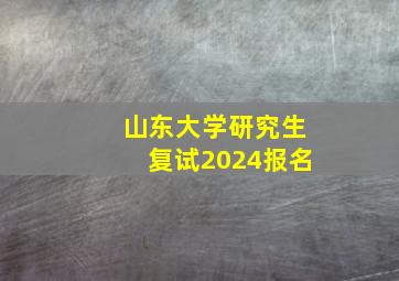 山东大学研究生复试2024报名