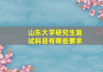 山东大学研究生复试科目有哪些要求