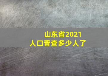 山东省2021人口普查多少人了