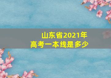 山东省2021年高考一本线是多少