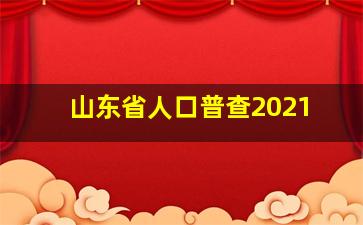 山东省人口普查2021