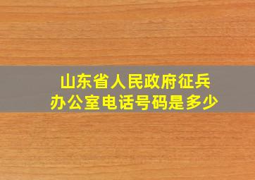 山东省人民政府征兵办公室电话号码是多少