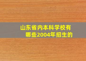 山东省内本科学校有哪些2004年招生的