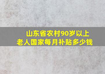 山东省农村90岁以上老人国家每月补贴多少钱