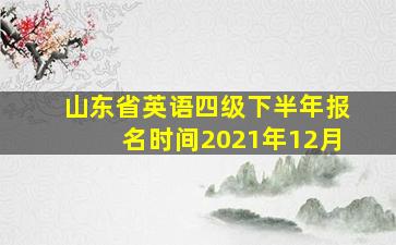 山东省英语四级下半年报名时间2021年12月