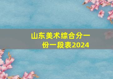 山东美术综合分一份一段表2024