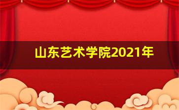 山东艺术学院2021年