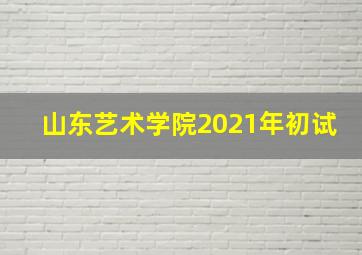 山东艺术学院2021年初试