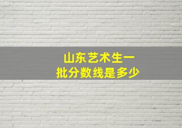 山东艺术生一批分数线是多少