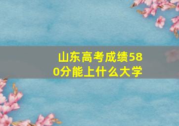 山东高考成绩580分能上什么大学