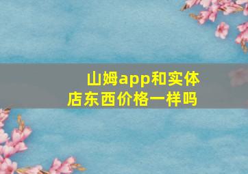 山姆app和实体店东西价格一样吗