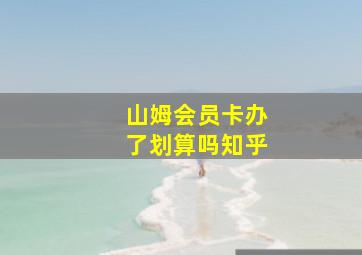 山姆会员卡办了划算吗知乎