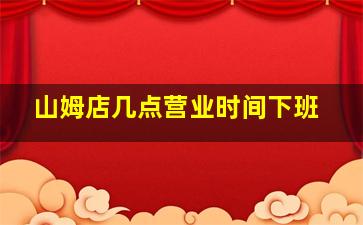 山姆店几点营业时间下班