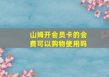 山姆开会员卡的会费可以购物使用吗