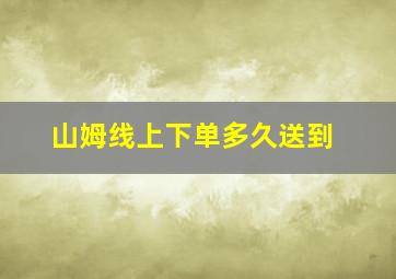 山姆线上下单多久送到