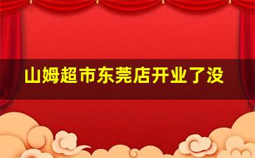 山姆超市东莞店开业了没