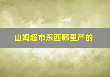 山姆超市东西哪里产的