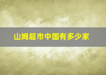 山姆超市中国有多少家