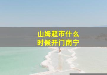 山姆超市什么时候开门南宁