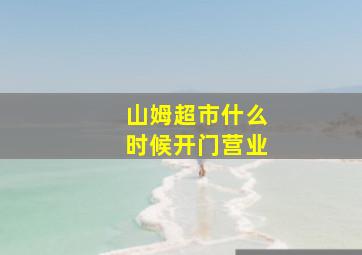 山姆超市什么时候开门营业