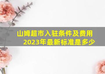 山姆超市入驻条件及费用2023年最新标准是多少