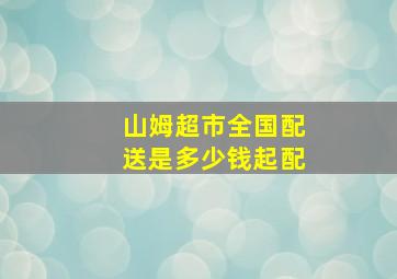 山姆超市全国配送是多少钱起配