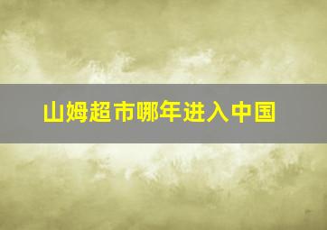 山姆超市哪年进入中国