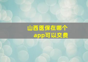 山西医保在哪个app可以交费