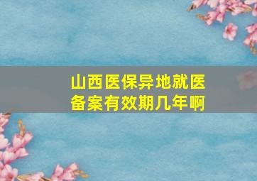 山西医保异地就医备案有效期几年啊