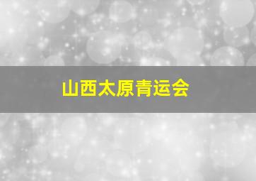 山西太原青运会