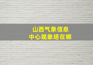 山西气象信息中心观象塔在哪