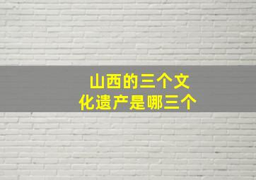 山西的三个文化遗产是哪三个