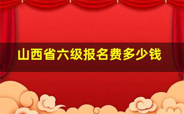 山西省六级报名费多少钱