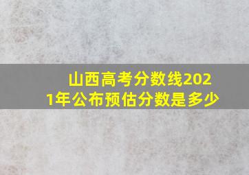 山西高考分数线2021年公布预估分数是多少