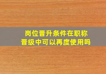 岗位晋升条件在职称晋级中可以再度使用吗