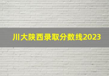 川大陕西录取分数线2023