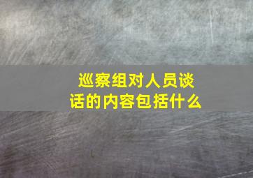 巡察组对人员谈话的内容包括什么