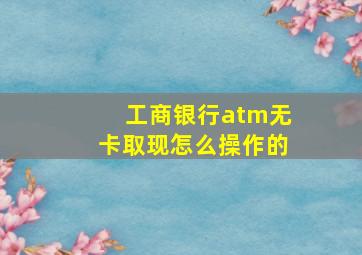 工商银行atm无卡取现怎么操作的