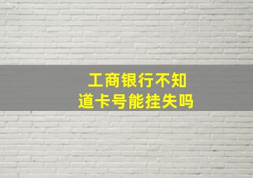 工商银行不知道卡号能挂失吗