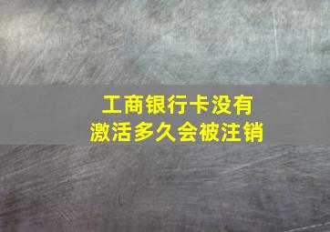 工商银行卡没有激活多久会被注销