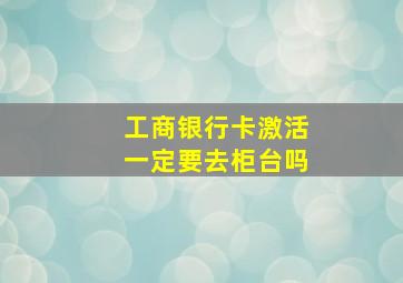 工商银行卡激活一定要去柜台吗