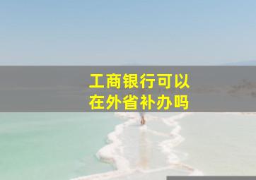 工商银行可以在外省补办吗