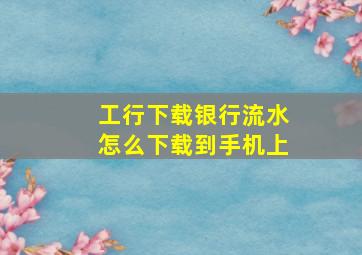 工行下载银行流水怎么下载到手机上